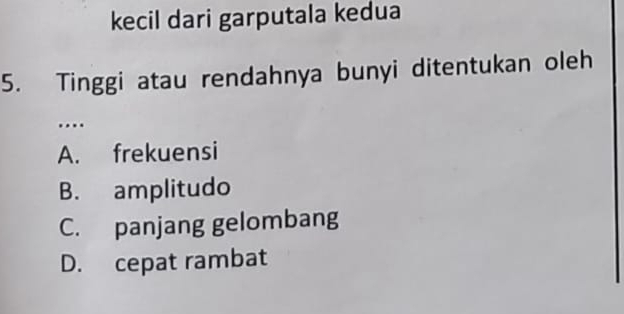 kecil dari garputala kedua
5. Tinggi atau rendahnya bunyi ditentukan oleh
…
A. frekuensi
B. amplitudo
C. panjang gelombang
D. cepat rambat