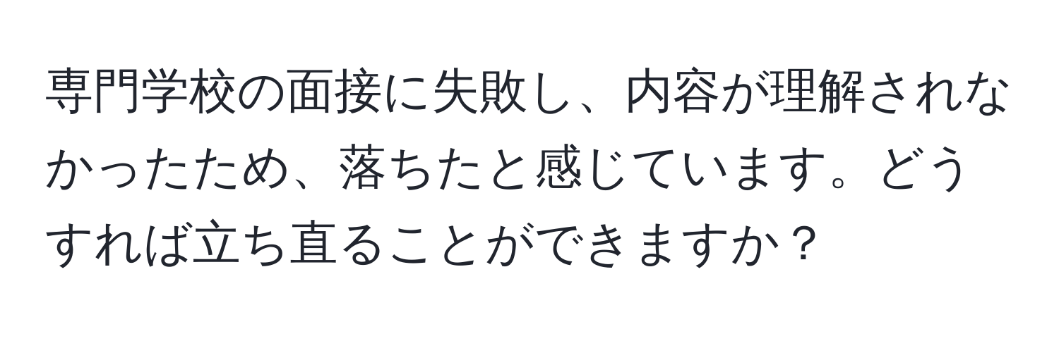 専門学校の面接に失敗し、内容が理解されなかったため、落ちたと感じています。どうすれば立ち直ることができますか？