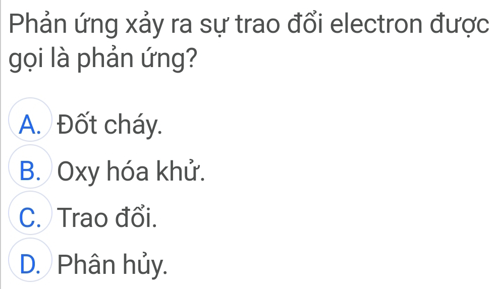 Phản ứng xảy ra sự trao đổi electron được
gọi là phản ứng?
A. Đốt cháy.
B. Oxy hóa khử.
C. Trao đổi.
D. Phân hủy.