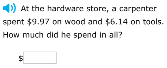 At the hardware store, a carpenter 
spent $9.97 on wood and $6.14 on tools. 
How much did he spend in all?
$□