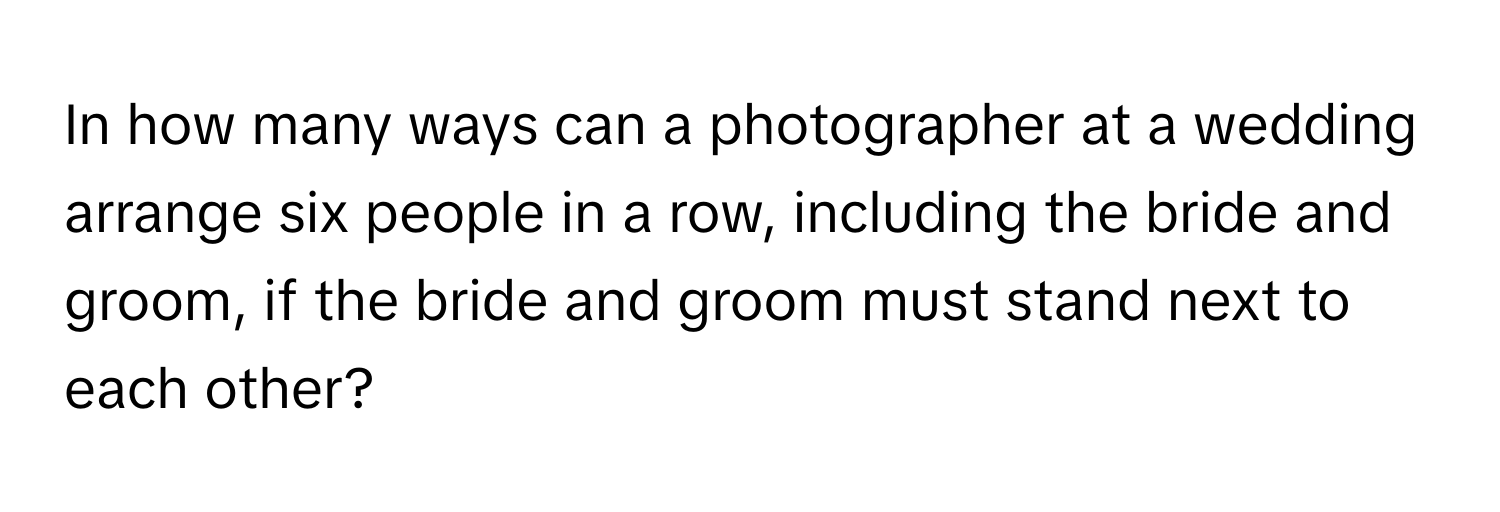 In how many ways can a photographer at a wedding arrange six people in a row, including the bride and groom, if the bride and groom must stand next to each other?