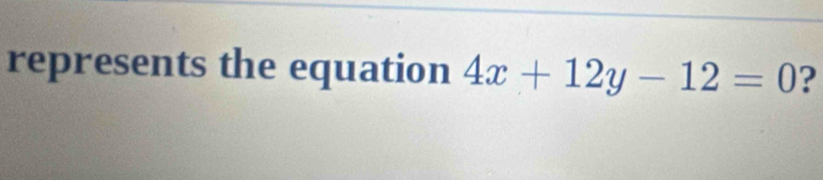 represents the equation 4x+12y-12=0 ?