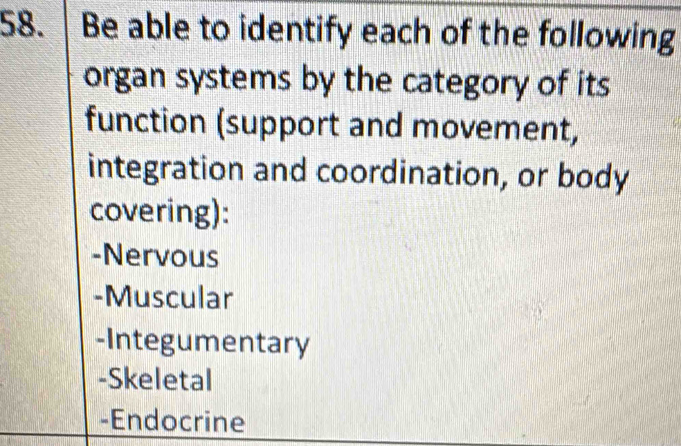 Be able to identify each of the following
organ systems by the category of its
function (support and movement,
integration and coordination, or body
covering):
-Nervous
-Muscular
-Integumentary
-Skeletal
-Endocrine