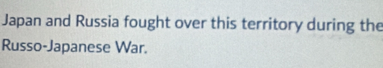 Japan and Russia fought over this territory during the 
Russo-Japanese War.