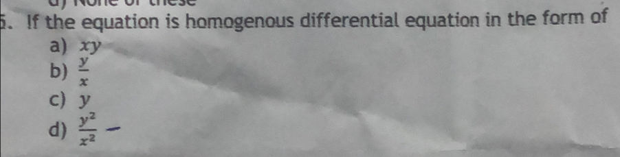 If the equation is homogenous differential equation in the form of
a) xy
b)  y/x 
c y
d)  y^2/x^2 