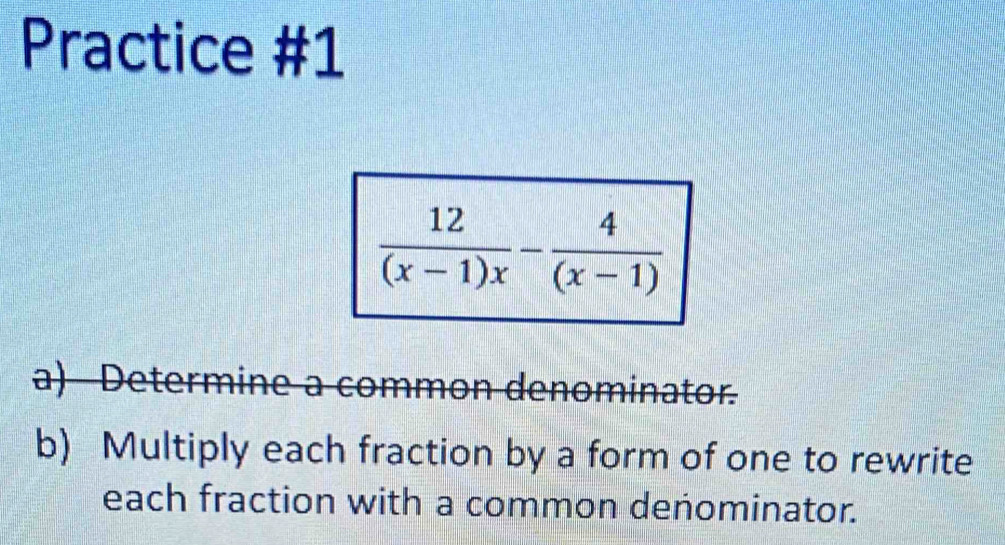 Practice #1
a) Determine a common denominator.
b) Multiply each fraction by a form of one to rewrite
each fraction with a common denominator.