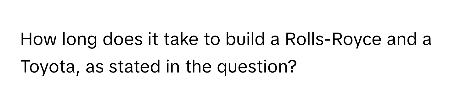 How long does it take to build a Rolls-Royce and a Toyota, as stated in the question?