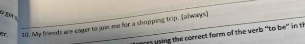 get 
_ 
er. 10. My friends are eager to join me for a shopping trip. (always) 
nres using the correct form of the verb “to be” in th