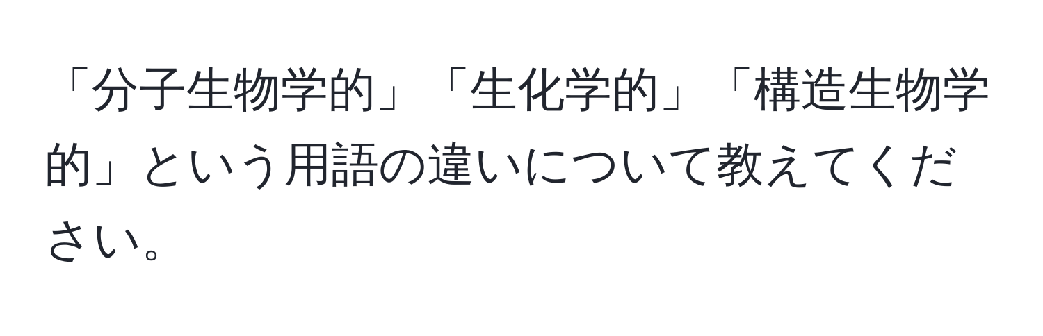 「分子生物学的」「生化学的」「構造生物学的」という用語の違いについて教えてください。