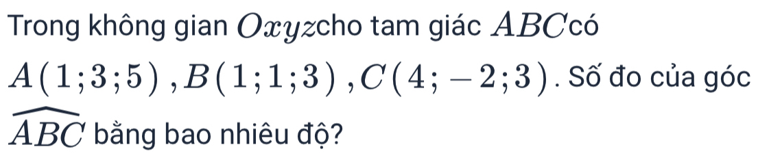 Trong không gian Oxyzcho tam giác ABCcó
A(1;3;5), B(1;1;3), C(4;-2;3). Số đo của góc
widehat ABC bằng bao nhiêu độ?