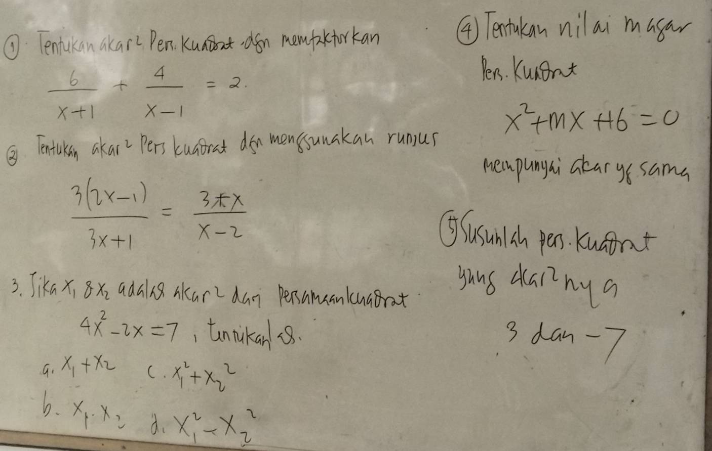 7: Tenlukan akare Pen. Kuaaton memfakcforkan
④) Tentakan nilai magan
 6/x+1 + 4/x-1 =2
Pens. Kunant
x^2+mx+16=0
③. Tentulan akar Pers kuairat don menssunakan rungus
Mempungai clar ye sama
 (3(2x-1))/3x+1 = (3+x)/x-2 
⑨Susunlsh pens. Kuafrat
yung dainy a
3. Jika x, 8xi adan8 skare dan pensamuanlcuabrat
4x^2-2x=7 , tnikan 8.
3 dan -7
G. x_1+x_2
C. x^2_1+x^2_2
6. x_1· x_2 d. x^2_1-x^2_2