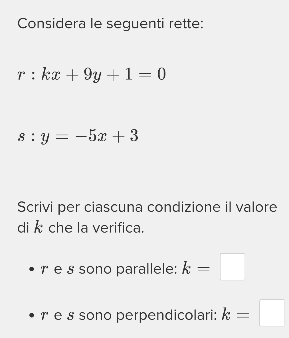 Considera le seguenti rette:
r:kx+9y+1=0
s:y=-5x+3
Scrivi per ciascuna condizione il valore 
di k che la verifica. 
r e § sono parallele: k=□
r e § sono perpendicolari: k=□