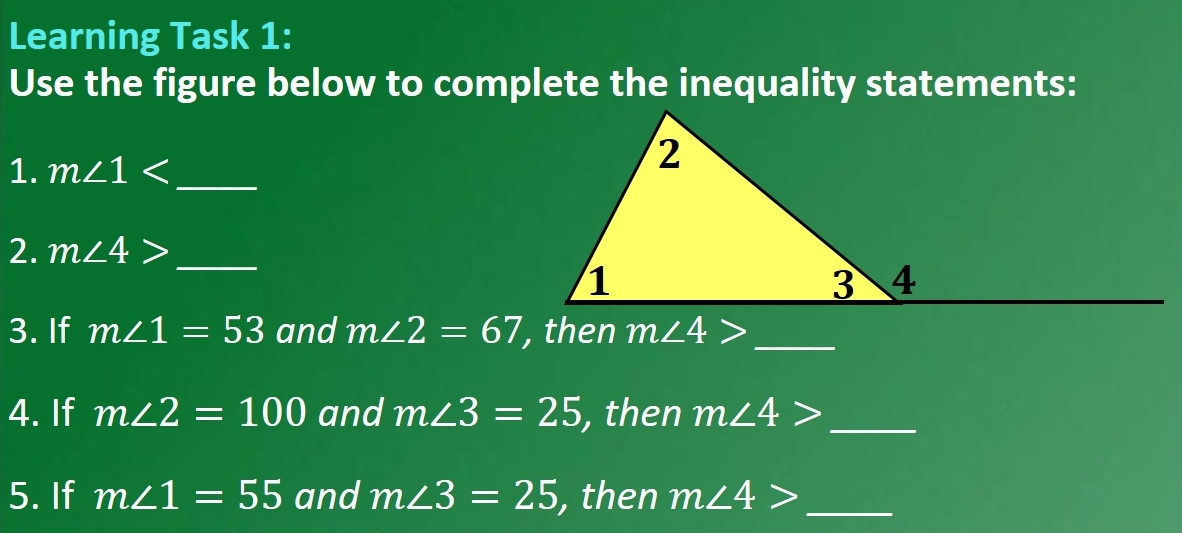 Learning Task 1: 
Use the figure below to complete the inequality statements: 
1. m∠ 1 _ 
2. m∠ 4> _ 
3. If m∠ 1=53 and m∠ 2=67 , then m∠ 4> _ 
4. If m∠ 2=100 and m∠ 3=25 , then m∠ 4> _ 
5. If m∠ 1=55 and m∠ 3=25 , then m∠ 4> _