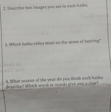 Describe two images you see in each haiku. 
3. Which haiku relies most on the sense of hearing? 
4. What season of the year do you think each haiku 
describe? Which word or words give you a clue?