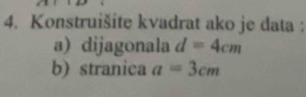 Konstruišite kvadrat ako je data : 
a) dijagonala d=4cm
b) stranica a=3cm