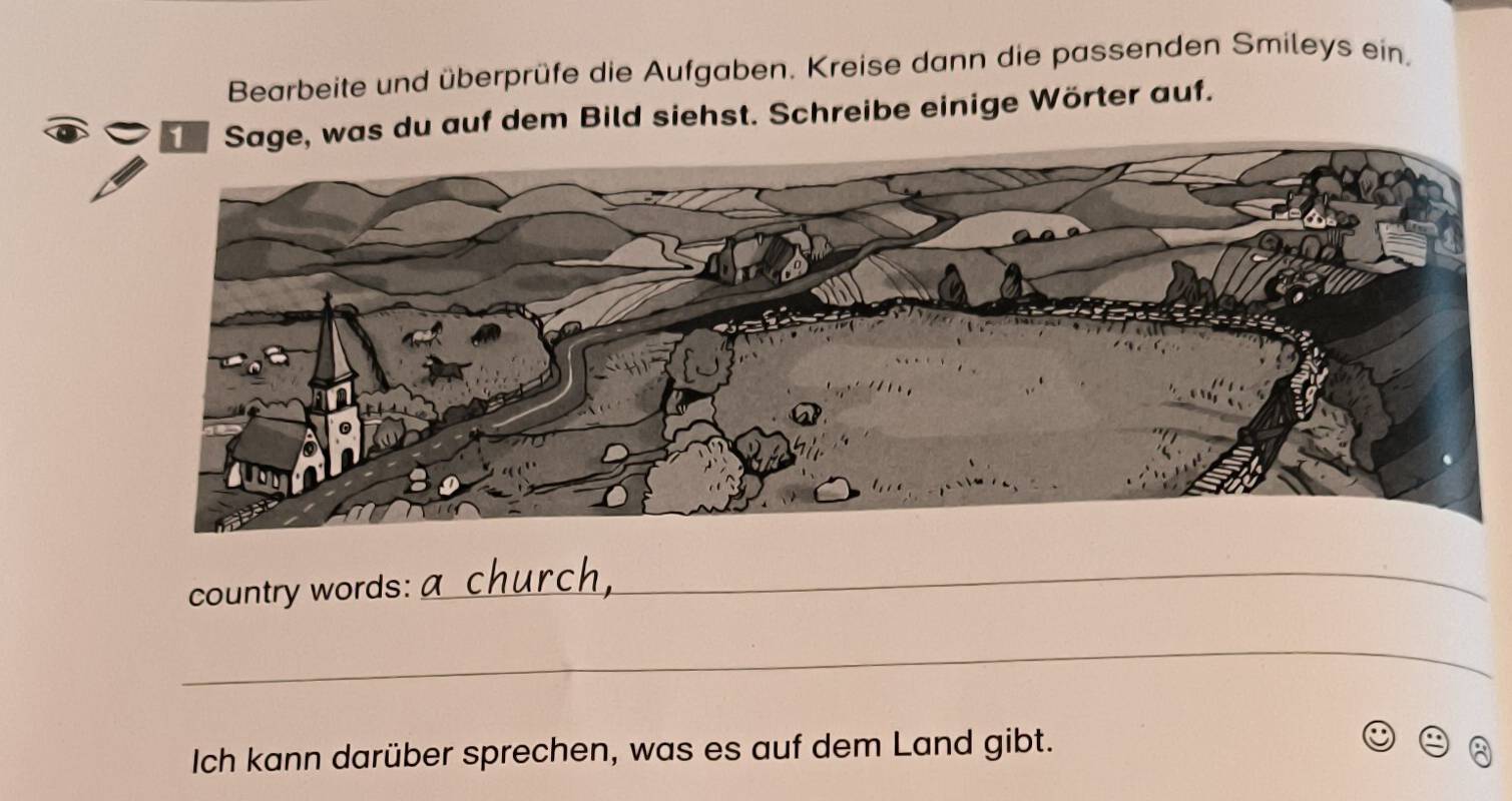 Bearbeite und überprüfe die Aufgaben. Kreise dann die passenden Smileys ein, 
Sage, was du auf dem Bild siehst. Schreibe einige Wörter auf. 
country words: 
_ 
_ 
Ich kann darüber sprechen, was es auf dem Land gibt.