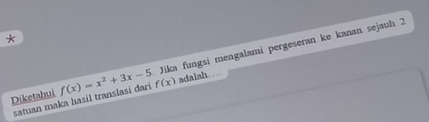 Jika fungsi mengalami pergeseran ke kanan sejauh 2 
Diketahui f(x)=x^2+3x-5 f(x) adalah.. 
satuan maka hasil translasi dari