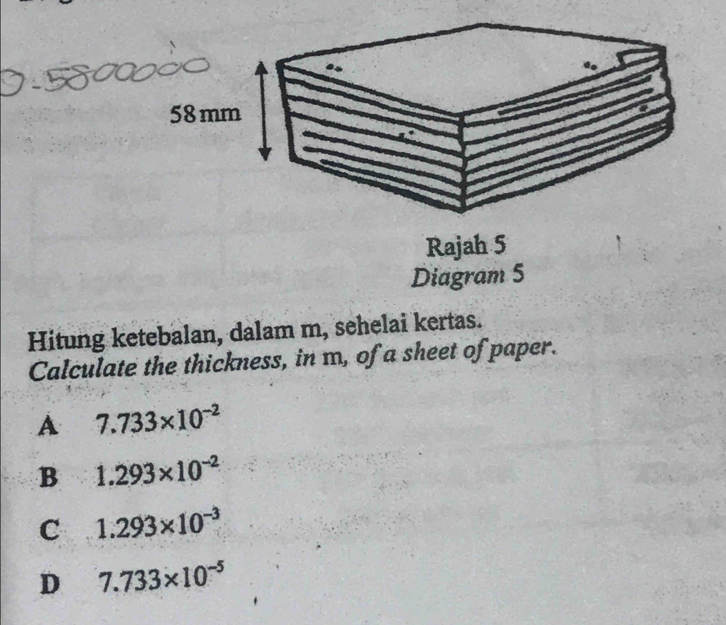 Hitung ketebalan, dalam m, sehelai kertas.
Calculate the thickness, in m, of a sheet of paper.
A 7.733* 10^(-2)
B 1.293* 10^(-2)
C 1.293* 10^(-3)
D 7.733* 10^(-5)