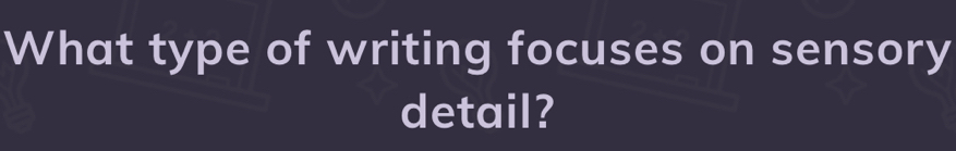 What type of writing focuses on sensory 
detail?