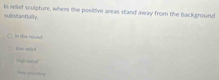 In relief sculpture, where the positive areas stand away from the background
substantially.
in the round
low rellef
high relief
free standing