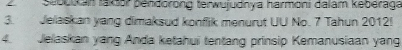 Seoutkan taktor pendorong tenwujudnya harmoni dalam keberaga 
3. Jelaskan yang dimaksud konflik menurut UU No. 7 Tahun 2012! 
4. Jelaskan yang Anda ketahui tentang prinsip Kemanusiaan yang