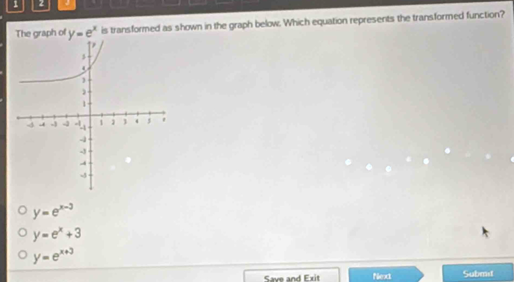 1 2
The graph of y=e^x is transformed as shown in the graph below. Which equation represents the transformed function?
y=e^(x-3)
y=e^x+3
y=e^(x+3)
Save and Exit Next Submit