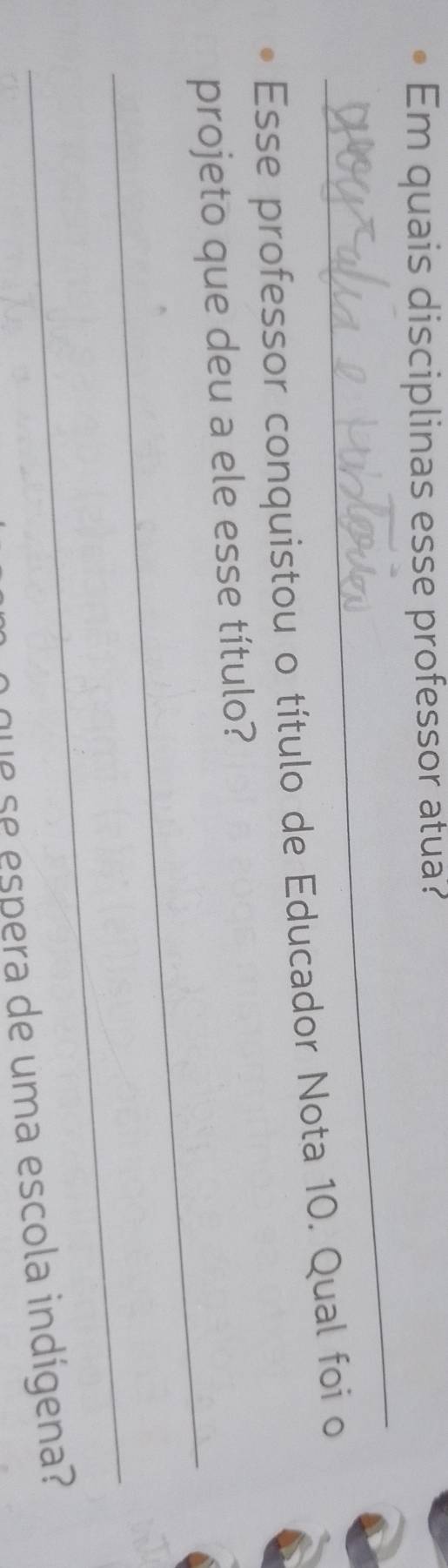 Em quais disciplinas esse professor atua? 
_ 
Esse professor conquistou o título de Educador Nota 10. Qual foi o 
_ 
projeto que deu a ele esse título? 
_ 
que se espera de uma escola indígena?