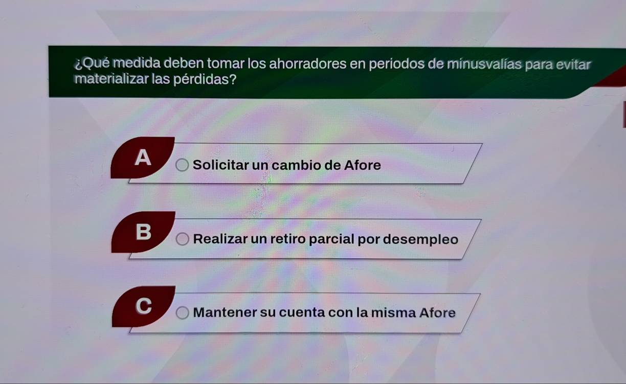 ¿Qué medida deben tomar los ahorradores en periodos de minusvalías para evitar
materializar las pérdidas?
A Solicitar un cambio de Afore
Realizar un retiro parcial por desempleo
Mantener su cuenta con la misma Afore