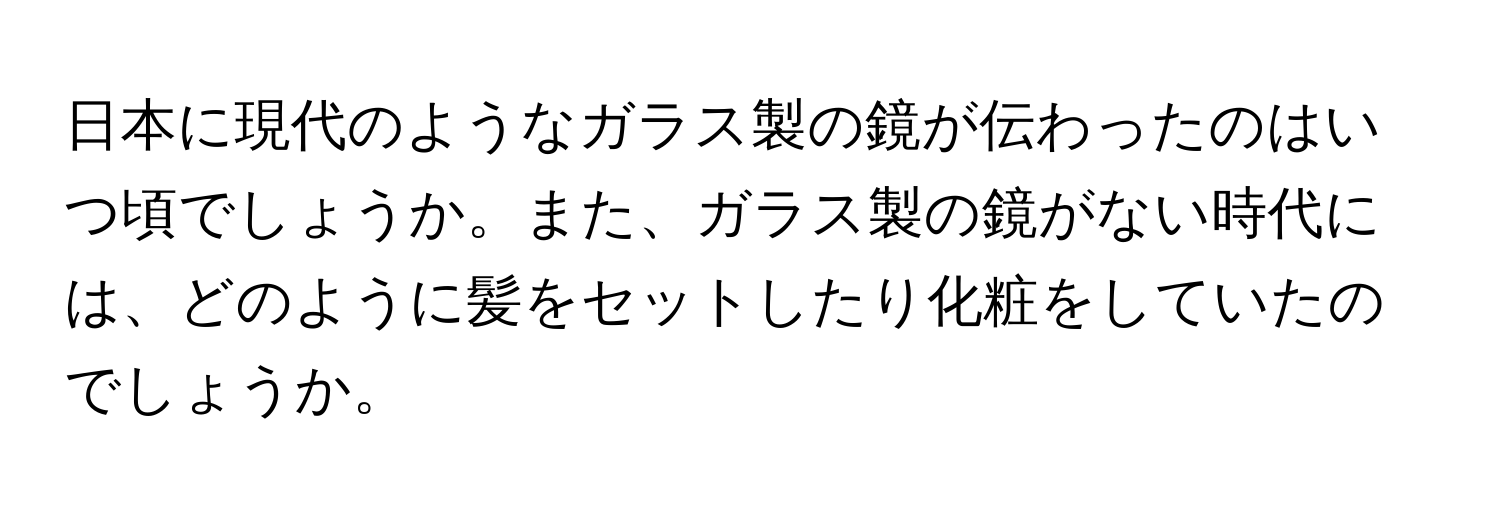 日本に現代のようなガラス製の鏡が伝わったのはいつ頃でしょうか。また、ガラス製の鏡がない時代には、どのように髪をセットしたり化粧をしていたのでしょうか。