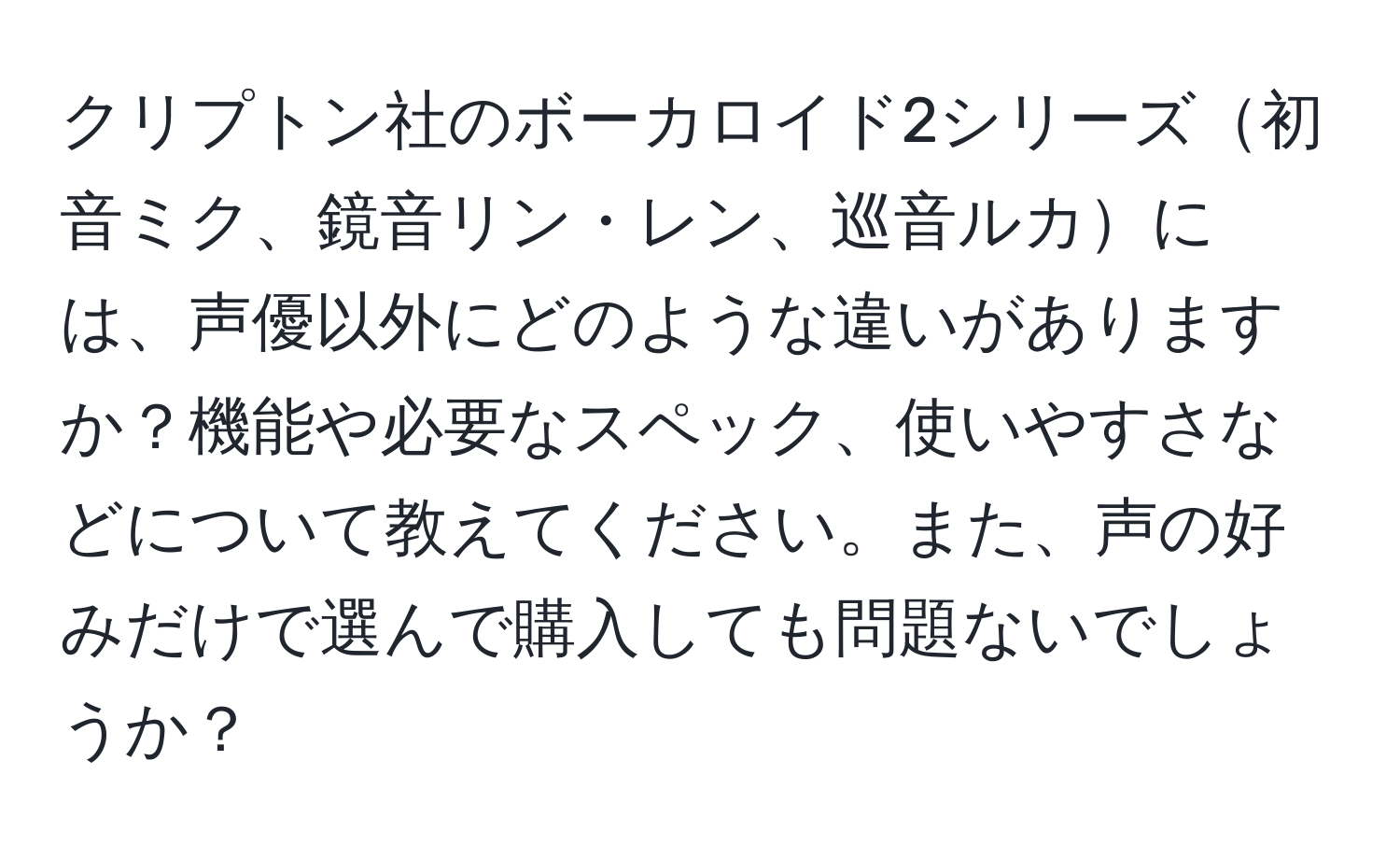 クリプトン社のボーカロイド2シリーズ初音ミク、鏡音リン・レン、巡音ルカには、声優以外にどのような違いがありますか？機能や必要なスペック、使いやすさなどについて教えてください。また、声の好みだけで選んで購入しても問題ないでしょうか？