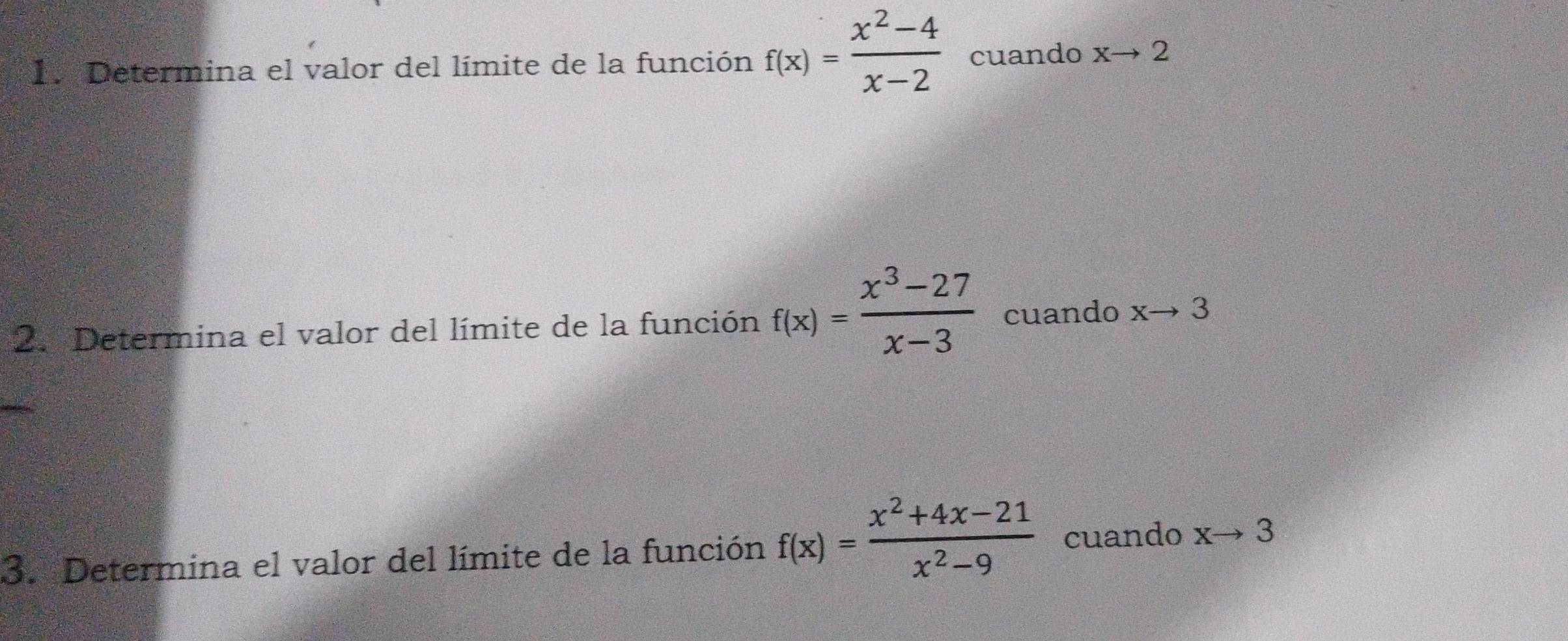 Determina el valor del límite de la función f(x)= (x^2-4)/x-2  cuando xto 2
2. Determina el valor del límite de la función f(x)= (x^3-27)/x-3  cuando xto 3
3. Determina el valor del límite de la función f(x)= (x^2+4x-21)/x^2-9  cuando xto 3