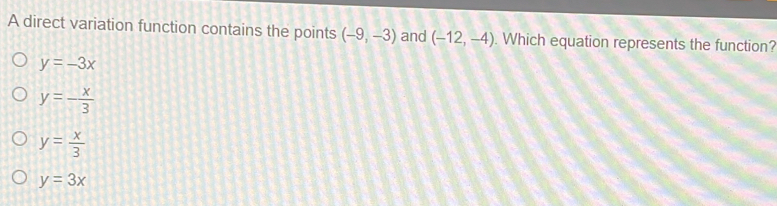 A direct variation function contains the points (-9,-3) and (-12,-4). Which equation represents the function?
y=-3x
y=- x/3 
y= x/3 
y=3x