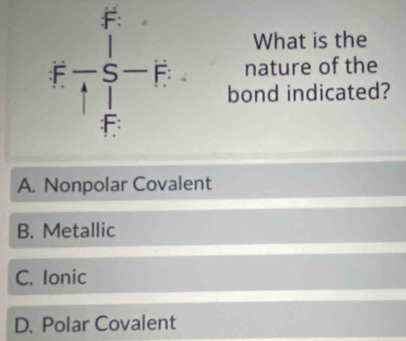 What is the
F- 1/4 =frac □  nature of the
bond indicated?
A. Nonpolar Covalent
B. Metallic
C. Ionic
D. Polar Covalent