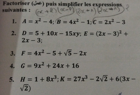 Factoriser (£) puis simplifier les expressions 
suivantes : 
1. A=x^2-4; B=4x^2-1; C=2x^2-3
2. D=5+10x-15xy; E=(2x-3)^2+
2x-3;
3. F=4x^2-5+sqrt(5)-2x
4. G=9x^2+24x+16
5. H=1+8x^3; K=27x^3-2sqrt(2)+6(3x-
sqrt(2))