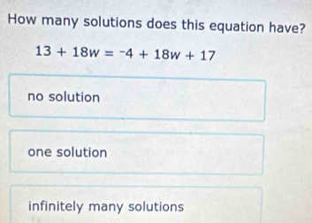 How many solutions does this equation have?
13+18w=-4+18w+17
no solution
one solution
infinitely many solutions