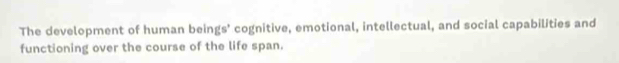 The development of human beings' cognitive, emotional, intellectual, and social capabilities and 
functioning over the course of the life span.