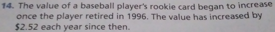 The value of a baseball player's rookie card began to increase 
once the player retired in 1996. The value has increased by
$2.52 each year since then.