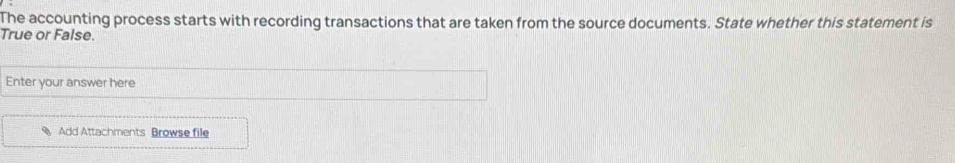 The accounting process starts with recording transactions that are taken from the source documents. State whether this statement is 
True or False. 
Enter your answer here 
Add Attachments Browse file