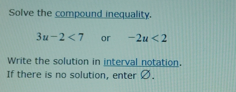 Solve the compound inequality.
3u-2<7</tex> or -2u<2</tex> 
Write the solution in interval notation. 
If there is no solution, enter Ø.