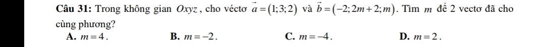 Trong không gian Oxyz , cho véctơ vector a=(1;3;2) và vector b=(-2;2m+2;m). Tìm m dhat e2 vectơ đã cho
cùng phương?
B.
A. m=4. m=-2. C. m=-4. D. m=2.