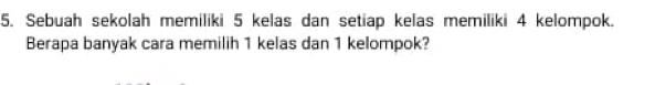 Sebuah sekolah memiliki 5 kelas dan setiap kelas memiliki 4 kelompok. 
Berapa banyak cara memilih 1 kelas dan 1 kelompok?