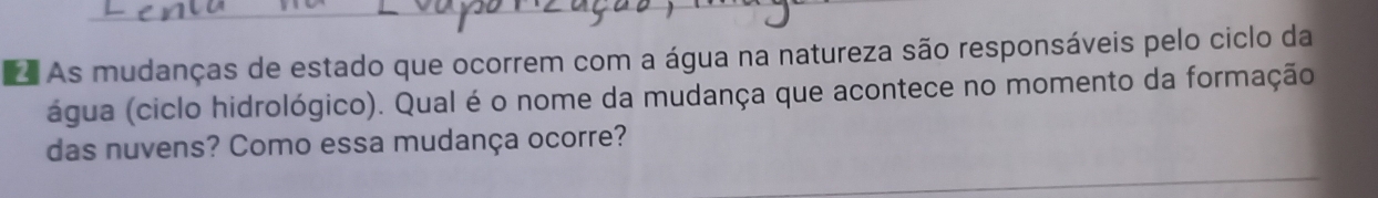 As mudanças de estado que ocorrem com a água na natureza são responsáveis pelo ciclo da 
água (ciclo hidrológico). Qual é o nome da mudança que acontece no momento da formação 
das nuvens? Como essa mudança ocorre?