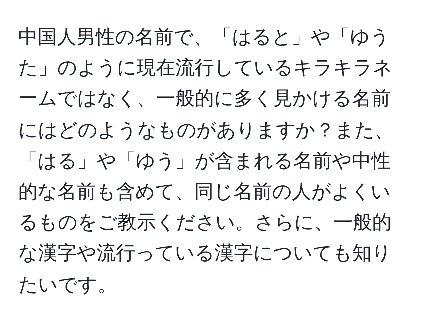 中国人男性の名前で、「はると」や「ゆうた」のように現在流行しているキラキラネームではなく、一般的に多く見かける名前にはどのようなものがありますか？また、「はる」や「ゆう」が含まれる名前や中性的な名前も含めて、同じ名前の人がよくいるものをご教示ください。さらに、一般的な漢字や流行っている漢字についても知りたいです。