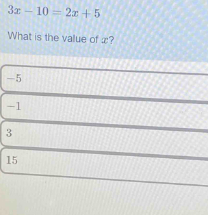 3x-10=2x+5
What is the value of x?
-5
-1
3
15