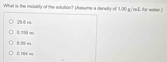 What is the molality of the solution? (Assume a density of 1.00 g/mL for water.)
29.6 m
0.159 m
6.09 m
0.164 m