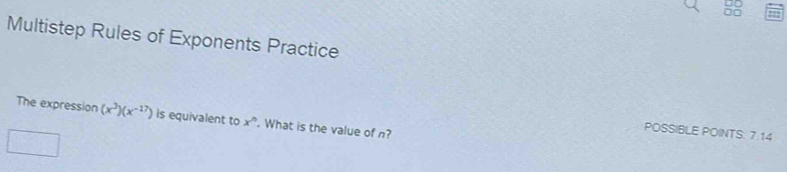 □□ 
Multistep Rules of Exponents Practice 
The expression (x^3)(x^(-17)) is equivalent to x^n. What is the value of n? 
POSSIBLE POINTS. 7.14