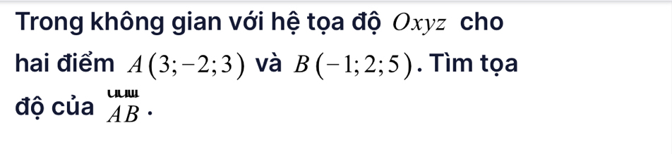 Trong không gian với hệ tọa độ Oxyz cho 
hai điểm A(3;-2;3) và B(-1;2;5). Tìm tọa 
độ của beginarrayr uuu ABendarray.