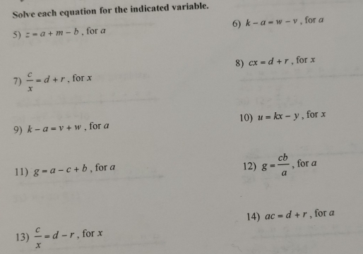 Solve each equation for the indicated variable. 
5) z=a+m-b , for a 6) k-a=w-v , for a
8) cx=d+r
7)  c/x =d+r , for x , for x
9) k-a=v+w , for a 10) u=kx-y , for x
12) g= cb/a 
11) g=a-c+b , for a , for a
14) ac=d+r , for a
13)  c/x =d-r , for x