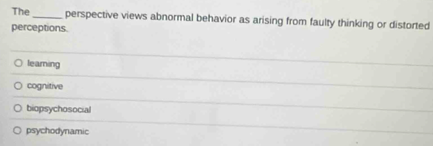 The _perspective views abnormal behavior as arising from faulty thinking or distorted
perceptions.
leaming
cognitive
biopsychosocial
psychodynamic