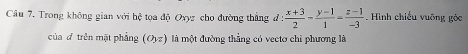 Trong không gian với hệ tọa độ Oxyz cho đường thắng d :  (x+3)/2 = (y-1)/1 = (z-1)/-3 . Hình chiếu vuông góc 
của d trên mặt phẳng (Oyz) là một đường thẳng có vectơ chi phương là